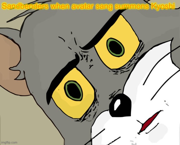 Unsettled Tom | Sandbenders when avatar sang summons Kyoshi | image tagged in memes,unsettled tom | made w/ Imgflip meme maker