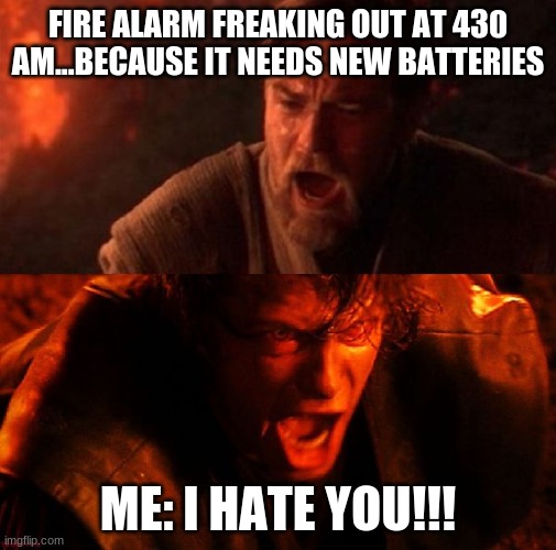 anakin and obi wan | FIRE ALARM FREAKING OUT AT 430 AM...BECAUSE IT NEEDS NEW BATTERIES; ME: I HATE YOU!!! | image tagged in anakin and obi wan | made w/ Imgflip meme maker