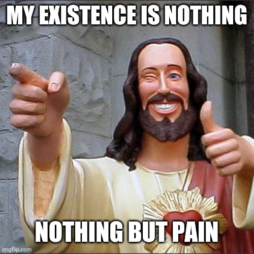 Buddy Christ |  MY EXISTENCE IS NOTHING; NOTHING BUT PAIN | image tagged in memes,buddy christ | made w/ Imgflip meme maker