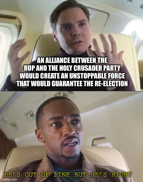 Out of line but he's right | AN ALLIANCE BETWEEN THE RUP AND THE HOLY CRUSADER PARTY WOULD CREATE AN UNSTOPPABLE FORCE THAT WOULD GUARANTEE THE RE-ELECTION; HE’S OUT OF LINE BUT HE’S RIGHT | image tagged in out of line but he's right | made w/ Imgflip meme maker