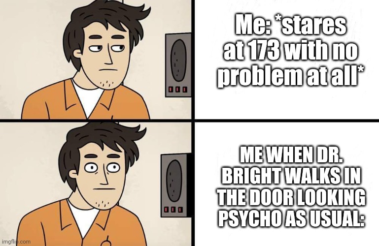 Am i wrong tho? | Me: *stares at 173 with no problem at all*; ME WHEN DR. BRIGHT WALKS IN THE DOOR LOOKING PSYCHO AS USUAL: | image tagged in scp advert,dr bright | made w/ Imgflip meme maker