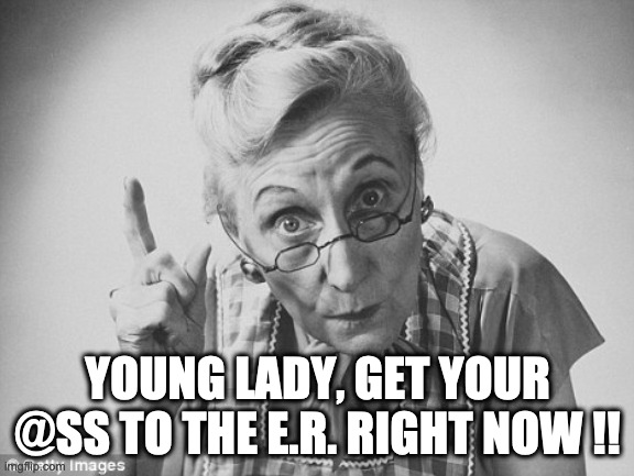 scolding | YOUNG LADY, GET YOUR @SS TO THE E.R. RIGHT NOW !! | image tagged in scolding,emergency room | made w/ Imgflip meme maker