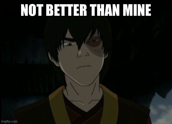 zuko | NOT BETTER THAN MINE | image tagged in zuko | made w/ Imgflip meme maker