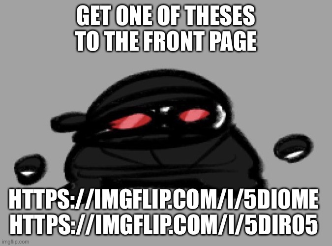 https://imgflip.com/i/5dir05 | GET ONE OF THESES TO THE FRONT PAGE; HTTPS://IMGFLIP.COM/I/5DIOME 
HTTPS://IMGFLIP.COM/I/5DIR05 | image tagged in hak | made w/ Imgflip meme maker