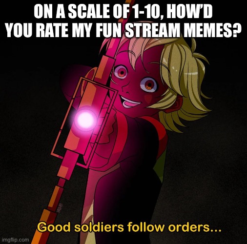 Good soldiers follow orders | ON A SCALE OF 1-10, HOW’D YOU RATE MY FUN STREAM MEMES? | image tagged in good soldiers follow orders | made w/ Imgflip meme maker