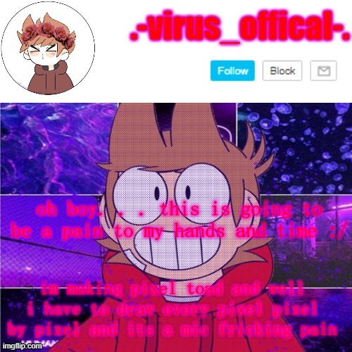 tord temp by yachi | oh boy. . . this is going to be a pain to my hands and time :/; im making pixel toad and well i have to draw every pixel pixel by pixel and its a mic fricking pain | image tagged in tord temp by yachi | made w/ Imgflip meme maker