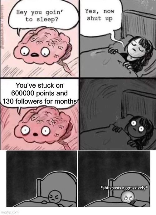 You’ve stuck on 600000 points and 130 followers for months; *shitsposts aggressively* | image tagged in waking up brain,stop it i'm trying to sleep brain | made w/ Imgflip meme maker