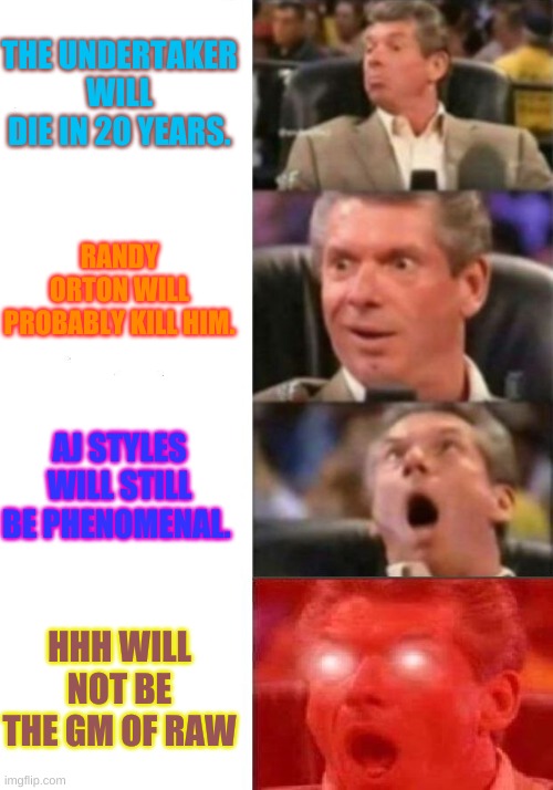 Predictions for 2041 | THE UNDERTAKER WILL DIE IN 20 YEARS. RANDY ORTON WILL PROBABLY KILL HIM. AJ STYLES WILL STILL BE PHENOMENAL. HHH WILL NOT BE THE GM OF RAW | image tagged in wwe,mr mcmahon reaction | made w/ Imgflip meme maker