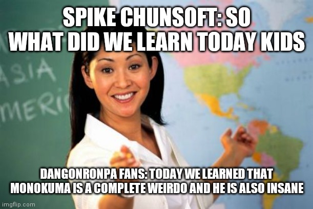 Dangonronpa | SPIKE CHUNSOFT: SO WHAT DID WE LEARN TODAY KIDS; DANGONRONPA FANS: TODAY WE LEARNED THAT MONOKUMA IS A COMPLETE WEIRDO AND HE IS ALSO INSANE | image tagged in memes,unhelpful high school teacher | made w/ Imgflip meme maker