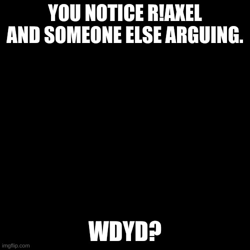 Blank black  template | YOU NOTICE R!AXEL AND SOMEONE ELSE ARGUING. WDYD? | image tagged in blank black template | made w/ Imgflip meme maker