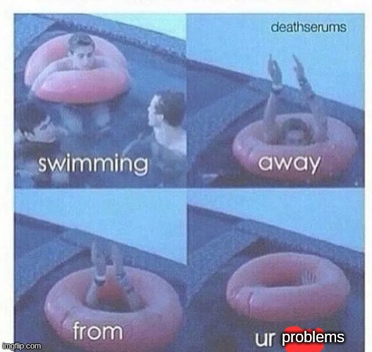 :D | problems | image tagged in swimming away from ur lies | made w/ Imgflip meme maker
