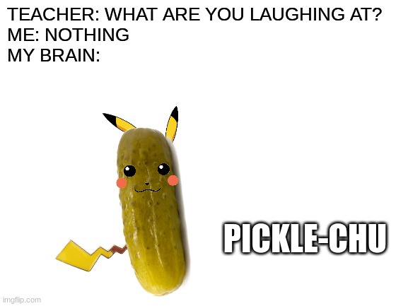 Blank White Template | TEACHER: WHAT ARE YOU LAUGHING AT?    
ME: NOTHING                                                       
MY BRAIN:; PICKLE-CHU | image tagged in blank white template | made w/ Imgflip meme maker