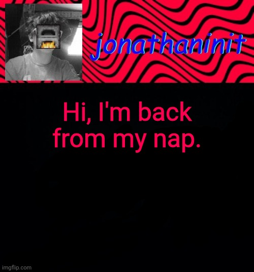 just jonathaninit | Hi, I'm back from my nap. | image tagged in just jonathaninit | made w/ Imgflip meme maker