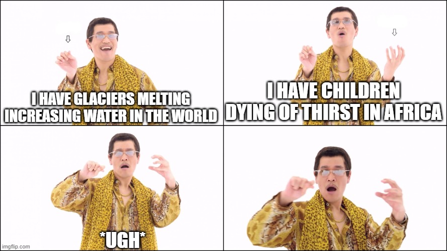 I have a Pen | I HAVE CHILDREN DYING OF THIRST IN AFRICA; I HAVE GLACIERS MELTING INCREASING WATER IN THE WORLD; *UGH* | image tagged in i have a pen | made w/ Imgflip meme maker