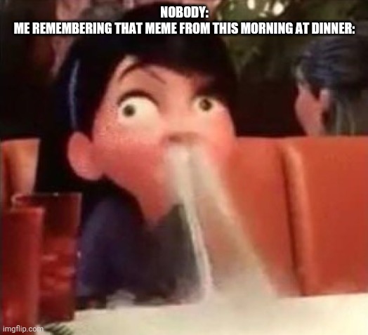 Violet spitting water out of her nose | NOBODY:
ME REMEMBERING THAT MEME FROM THIS MORNING AT DINNER: | image tagged in violet spitting water out of her nose | made w/ Imgflip meme maker