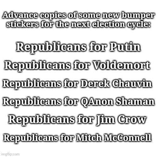 Republicans for the End of Democracy | Advance copies of some new bumper stickers for the next election cycle:; Republicans for Putin; Republicans for Voldemort; Republicans for Derek Chauvin; Republicans for QAnon Shaman; Republicans for Jim Crow; Republicans for Mitch McConnell | image tagged in blank | made w/ Imgflip meme maker