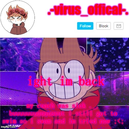:/ | ight im back; my coach was sick ._. buuuuuuuuuuuuuut i still got to swim so i swam and im tried now ;<; | image tagged in tord temp by yachi | made w/ Imgflip meme maker