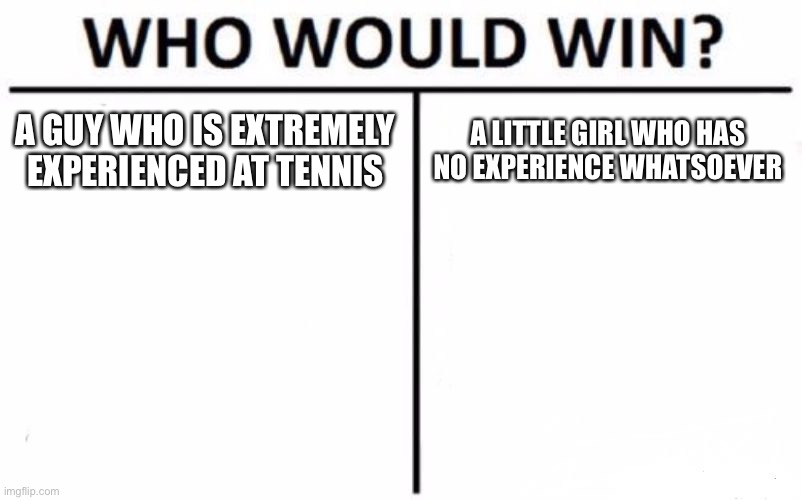 Who Would Win? | A GUY WHO IS EXTREMELY EXPERIENCED AT TENNIS; A LITTLE GIRL WHO HAS NO EXPERIENCE WHATSOEVER | image tagged in memes,who would win | made w/ Imgflip meme maker