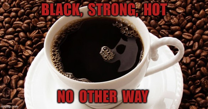 BLACK,  STRONG,  HOT; NO  OTHER  WAY | image tagged in coffee | made w/ Imgflip meme maker