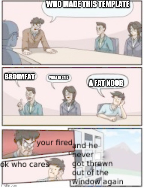 NEW TEMPLATE ALERT | WHO MADE THIS TEMPLATE; BROIMFAT; WHAT HE SAID; A FAT NOOB | image tagged in the brighter temp with a funny ending of bordroom meeting | made w/ Imgflip meme maker
