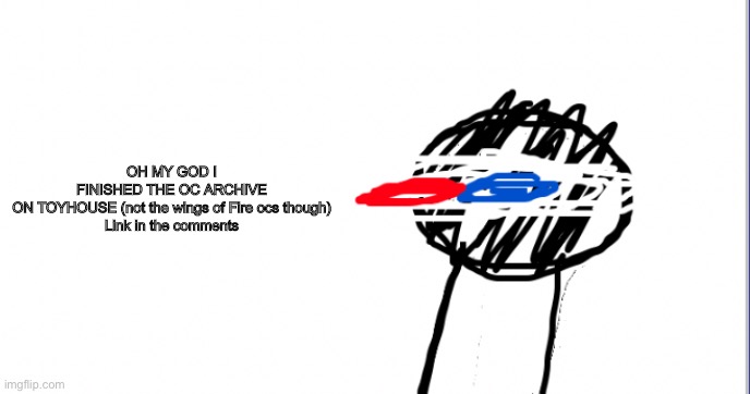 A | OH MY GOD I FINISHED THE OC ARCHIVE ON TOYHOUSE (not the wings of Fire ocs though)

Link in the comments | image tagged in i am racist towards origami | made w/ Imgflip meme maker