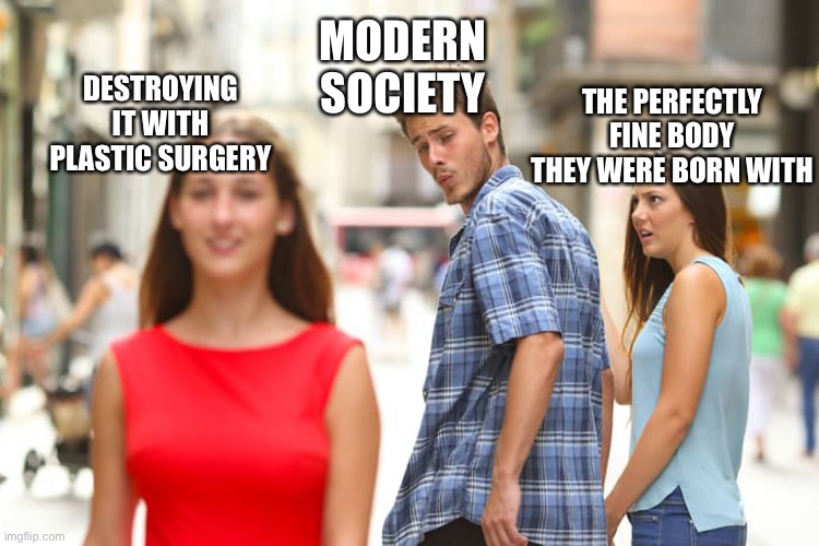 Distracted Boyfriend Meme | MODERN SOCIETY; DESTROYING IT WITH PLASTIC SURGERY; THE PERFECTLY FINE BODY THEY WERE BORN WITH | image tagged in memes,distracted boyfriend | made w/ Imgflip meme maker