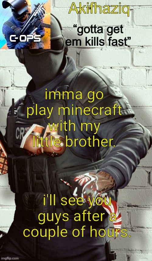 Akifhaziq critical ops temp | imma go play minecraft with my little brother. i'll see you guys after a couple of hours. | image tagged in akifhaziq critical ops temp | made w/ Imgflip meme maker