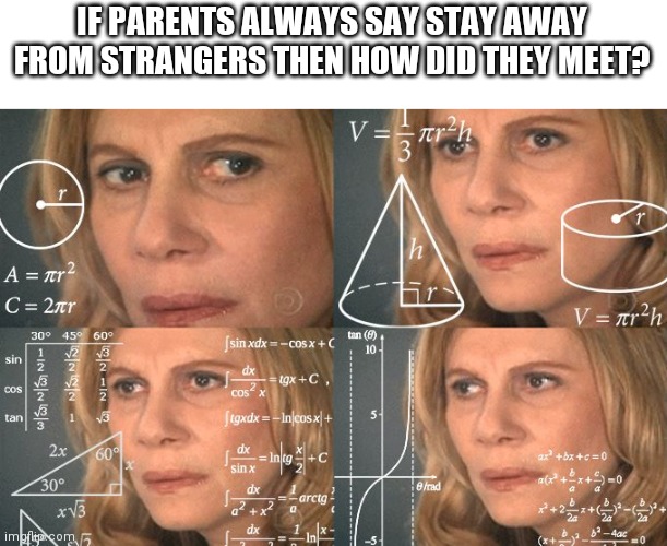 Calculating meme | IF PARENTS ALWAYS SAY STAY AWAY FROM STRANGERS THEN HOW DID THEY MEET? | image tagged in calculating meme | made w/ Imgflip meme maker