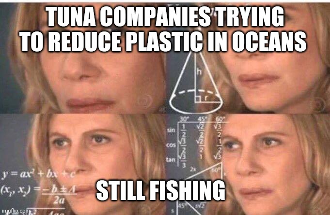 Math lady/Confused lady | TUNA COMPANIES TRYING TO REDUCE PLASTIC IN OCEANS; STILL FISHING | image tagged in math lady/confused lady | made w/ Imgflip meme maker