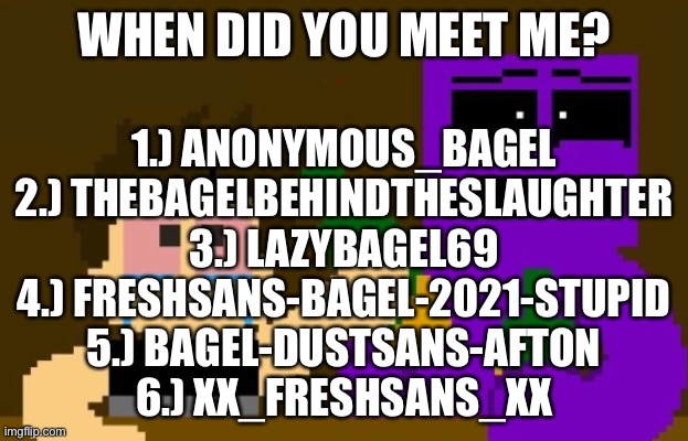 FNaF Bar | WHEN DID YOU MEET ME? 1.) ANONYMOUS_BAGEL
2.) THEBAGELBEHINDTHESLAUGHTER
3.) LAZYBAGEL69
4.) FRESHSANS-BAGEL-2021-STUPID
5.) BAGEL-DUSTSANS-AFTON
6.) XX_FRESHSANS_XX | image tagged in fnaf bar | made w/ Imgflip meme maker