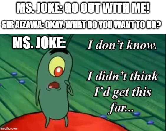 Plankton i don't know i didnt think id get this far.. | MS. JOKE: GO OUT WITH ME! SIR AIZAWA: OKAY. WHAT DO YOU WANT TO DO? MS. JOKE: | image tagged in plankton i don't know i didnt think id get this far,my hero academia | made w/ Imgflip meme maker