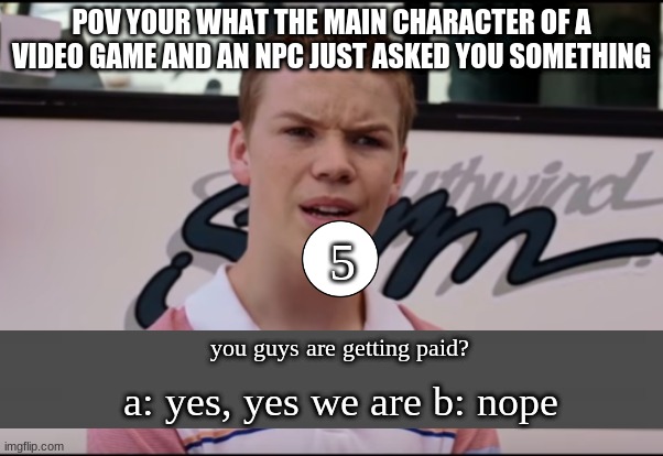 what telltail games would look like in first person | POV YOUR WHAT THE MAIN CHARACTER OF A VIDEO GAME AND AN NPC JUST ASKED YOU SOMETHING; 5; you guys are getting paid? a: yes, yes we are b: nope | image tagged in you guys are getting paid | made w/ Imgflip meme maker