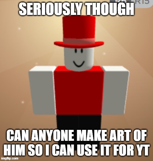 SERIOUSLY THOUGH; CAN ANYONE MAKE ART OF HIM SO I CAN USE IT FOR YT | made w/ Imgflip meme maker