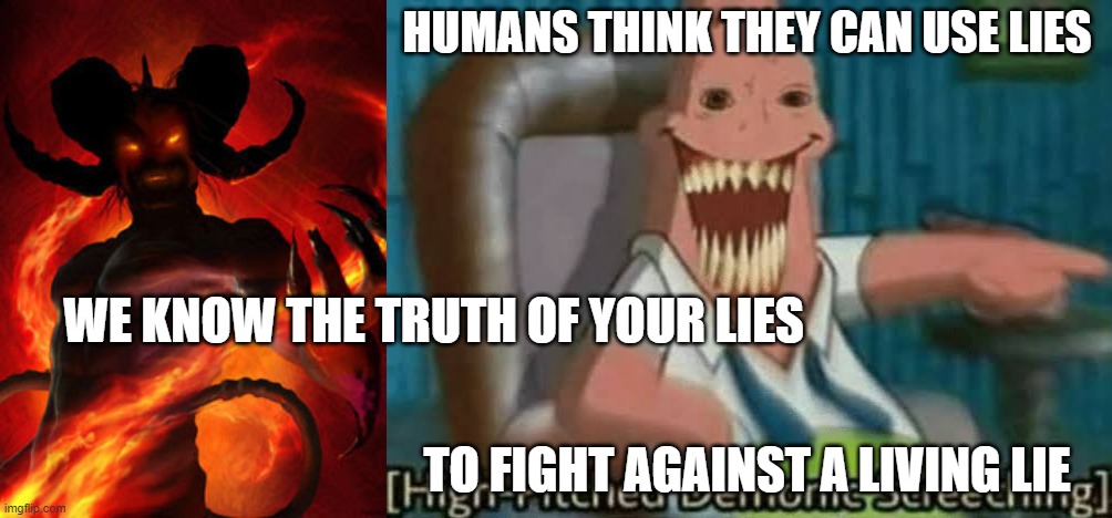 HUMANS THINK THEY CAN USE LIES; WE KNOW THE TRUTH OF YOUR LIES; TO FIGHT AGAINST A LIVING LIE | image tagged in demon,high-pitched demonic screeching | made w/ Imgflip meme maker