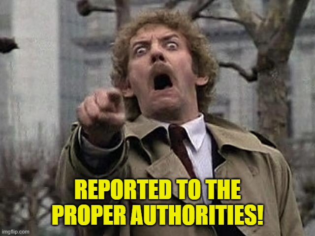 Bodysnatcher accusation | REPORTED TO THE PROPER AUTHORITIES! | image tagged in bodysnatcher accusation | made w/ Imgflip meme maker