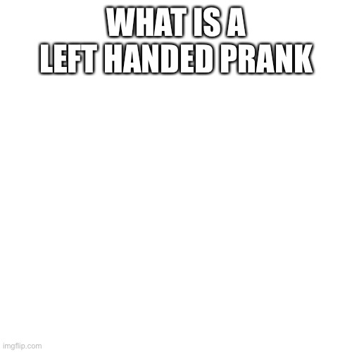 Blank Transparent Square | WHAT IS A LEFT HANDED PRANK | image tagged in memes,blank transparent square | made w/ Imgflip meme maker