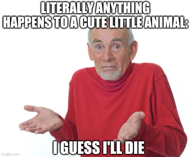 Guess i’ll die | LITERALLY ANYTHING HAPPENS TO A CUTE LITTLE ANIMAL:; I GUESS I'LL DIE | image tagged in guess i ll die | made w/ Imgflip meme maker