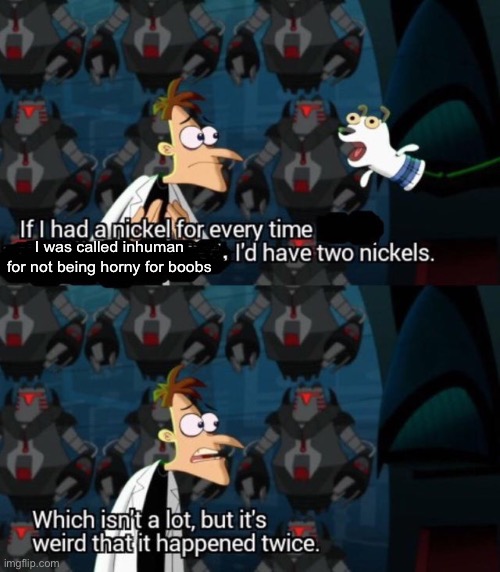 had a nickel for every time... i’d have 2 nickels | I was called inhuman for not being horny for boobs | image tagged in had a nickel for every time i d have 2 nickels | made w/ Imgflip meme maker