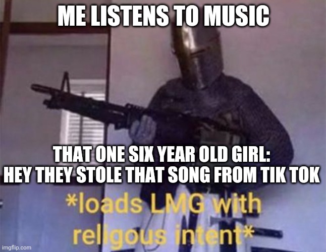 Loads LMG with religious intent | ME LISTENS TO MUSIC; THAT ONE SIX YEAR OLD GIRL: HEY THEY STOLE THAT SONG FROM TIK TOK | image tagged in loads lmg with religious intent | made w/ Imgflip meme maker
