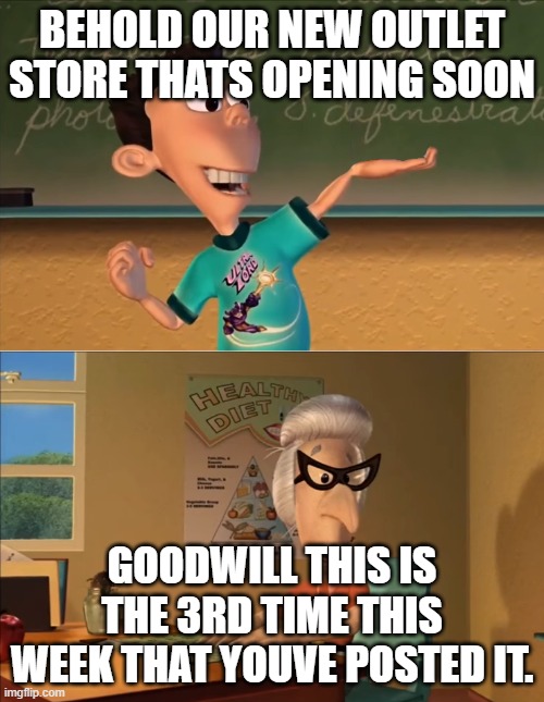 jimmy neutron meme | BEHOLD OUR NEW OUTLET STORE THATS OPENING SOON; GOODWILL THIS IS THE 3RD TIME THIS WEEK THAT YOUVE POSTED IT. | image tagged in jimmy neutron meme | made w/ Imgflip meme maker