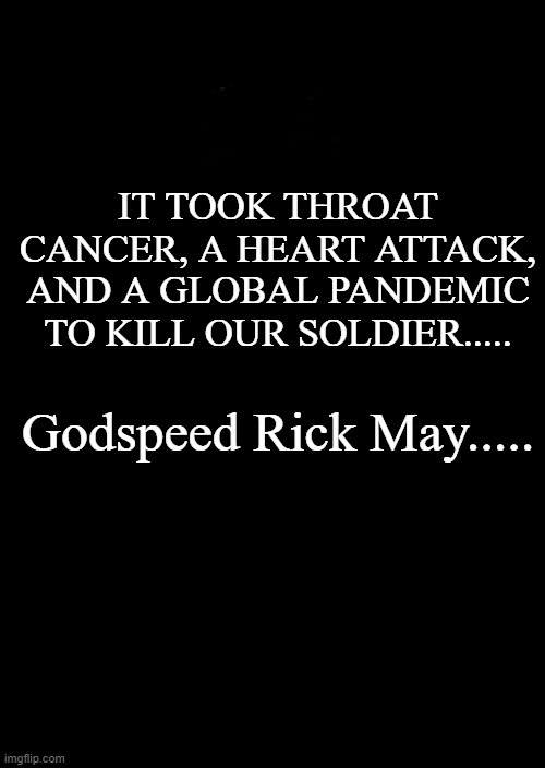 a black blank | IT TOOK THROAT CANCER, A HEART ATTACK, AND A GLOBAL PANDEMIC TO KILL OUR SOLDIER..... Godspeed Rick May..... | image tagged in a black blank | made w/ Imgflip meme maker