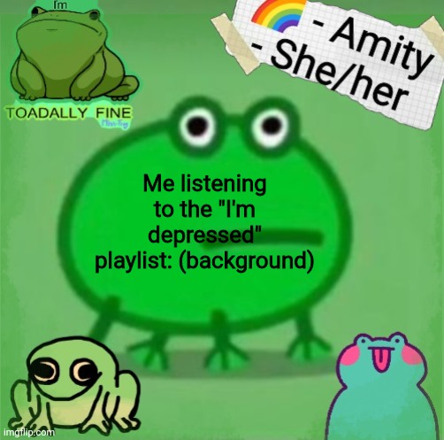 Amity | Me listening to the "I'm depressed" playlist: (background) | image tagged in amity | made w/ Imgflip meme maker