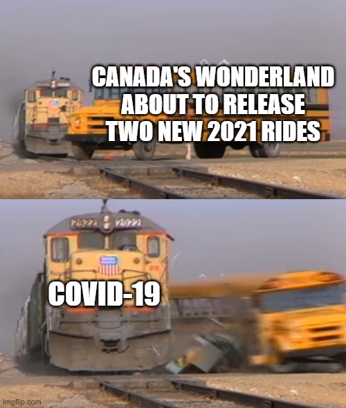 Why | CANADA'S WONDERLAND ABOUT TO RELEASE TWO NEW 2021 RIDES; COVID-19 | image tagged in a train hitting a school bus,covid-19,canada's wonderland | made w/ Imgflip meme maker