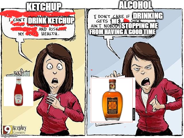 Double standard lmao | ALCOHOL; KETCHUP; DRINKING; DRINK KETCHUP; ME; STOPPING ME; FROM HAVING A GOOD TIME | image tagged in drinking,ketchup,alcohol,bourbon,health | made w/ Imgflip meme maker