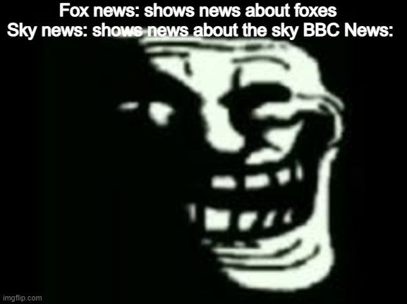 BBC News: | Fox news: shows news about foxes 
Sky news: shows news about the sky BBC News: | image tagged in troll,lol,bbcnews,vng m4nz,nightlyjuicymemes | made w/ Imgflip meme maker