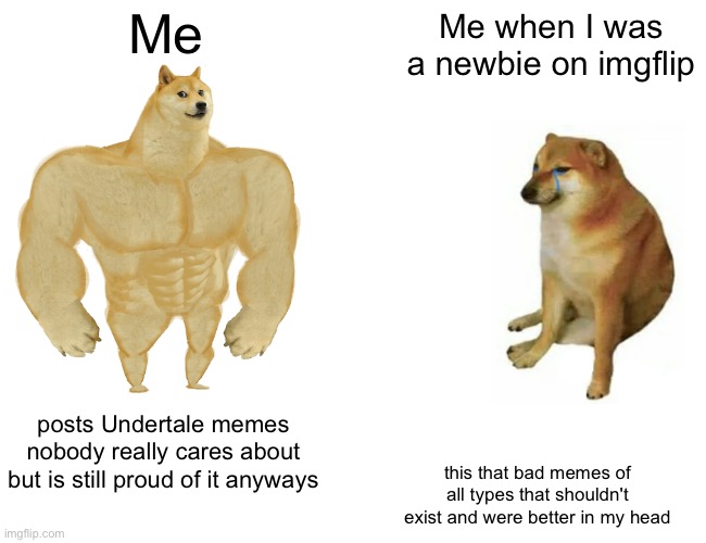 Buff Doge vs. Cheems | Me; Me when I was a newbie on imgflip; posts Undertale memes nobody really cares about but is still proud of it anyways; this that bad memes of all types that shouldn't exist and were better in my head | image tagged in memes,buff doge vs cheems | made w/ Imgflip meme maker