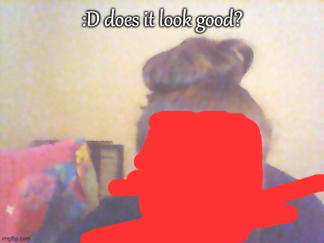 :D does it look good? | made w/ Imgflip meme maker