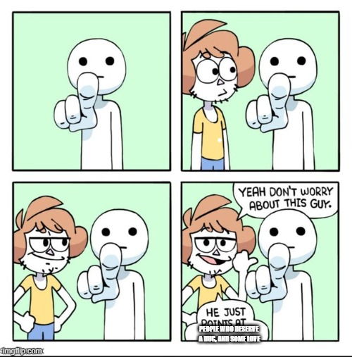 he points at | PEOPLE WHO DESERVE 
A HUG, AND SOME LOVE | image tagged in he points at | made w/ Imgflip meme maker