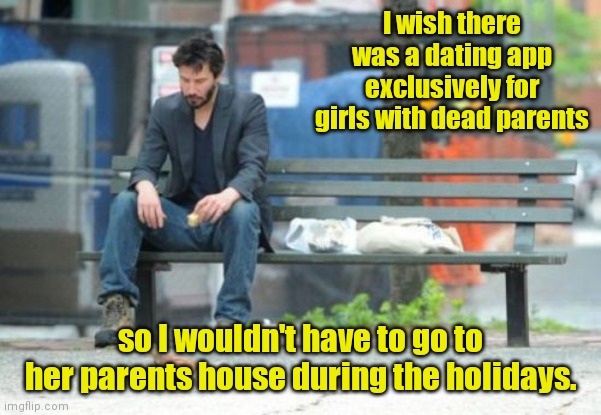 Thinking ahead. | I wish there was a dating app exclusively for girls with dead parents; so I wouldn't have to go to her parents house during the holidays. | image tagged in memes,sad keanu,funny | made w/ Imgflip meme maker