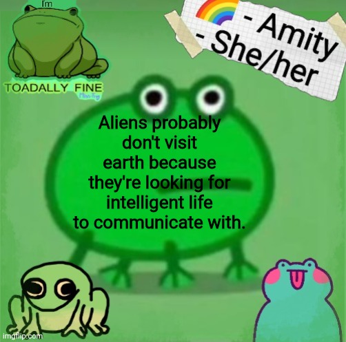Amity | Aliens probably don't visit earth because they're looking for intelligent life to communicate with. | image tagged in amity | made w/ Imgflip meme maker